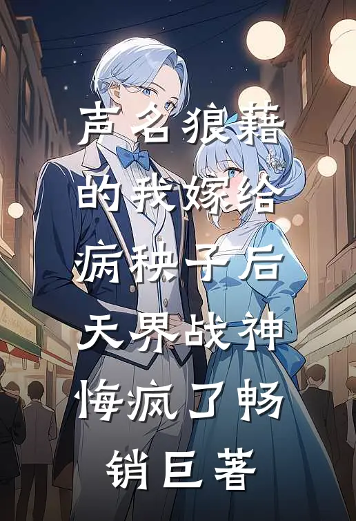 声名狼藉的我嫁给病秧子后，天界战神悔疯了畅销巨著