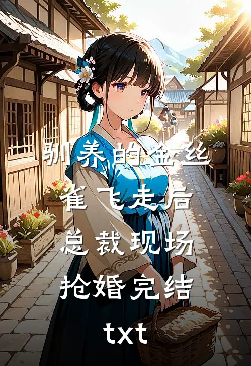 驯养的金丝雀飞走后，总裁现场抢婚完结txt