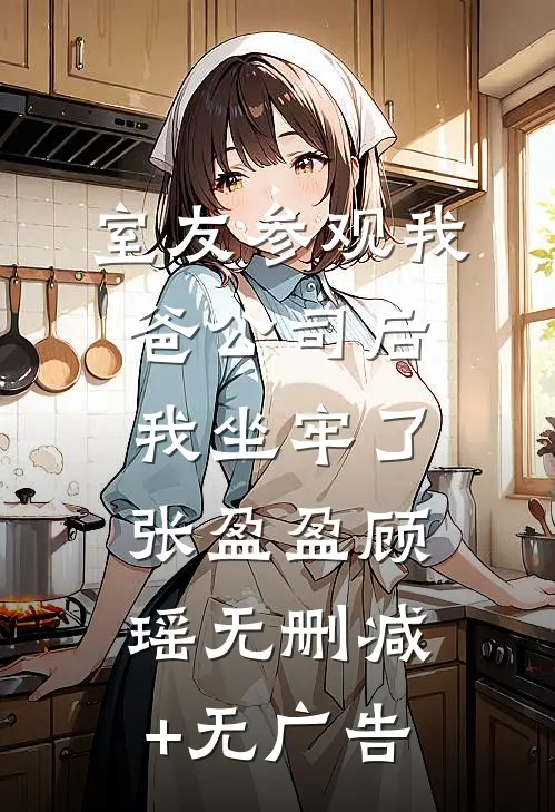 室友参观我爸公司后，我坐牢了张盈盈顾瑶无删减+无广告