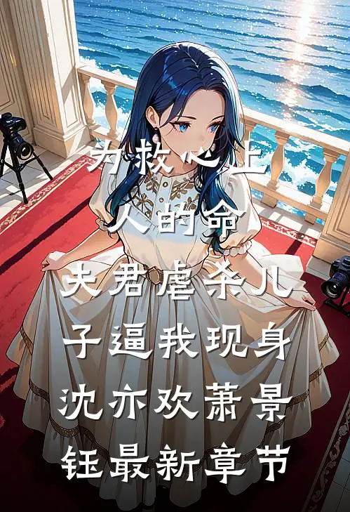 为救心上人的命，夫君虐杀儿子逼我现身沈亦欢萧景钰最新章节
