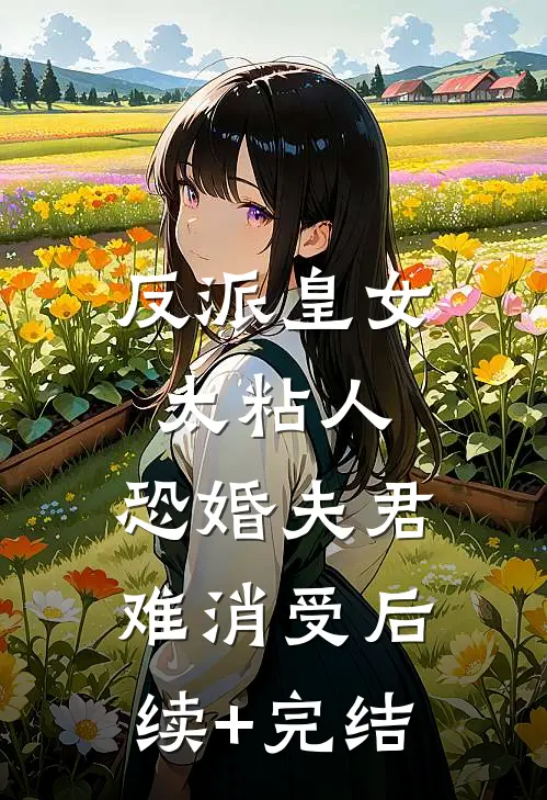 反派皇女太粘人，恐婚夫君难消受后续+完结