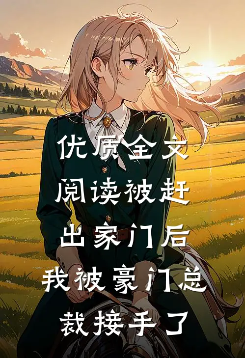 优质全文阅读被赶出家门后，我被豪门总裁接手了