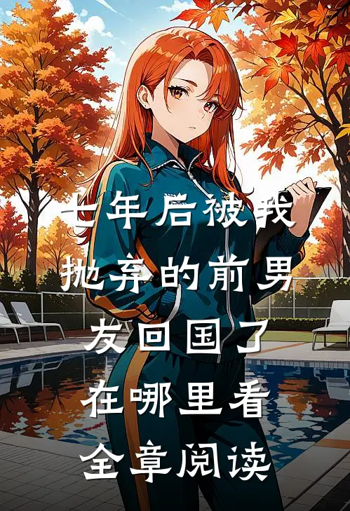 七年后被我抛弃的前男友回国了在哪里看全章阅读