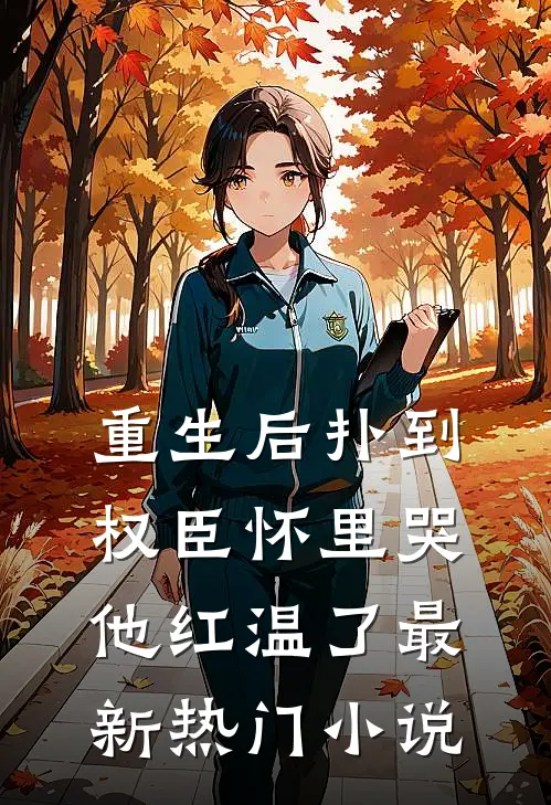 重生后扑到权臣怀里哭，他红温了最新热门小说