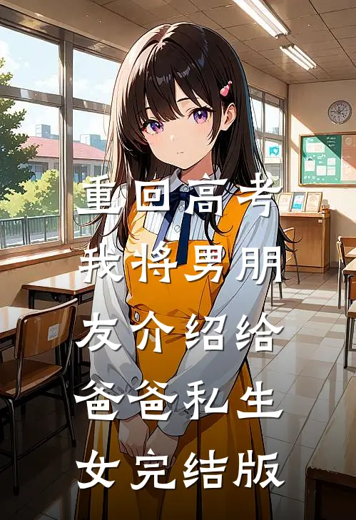 重回高考，我将男朋友介绍给爸爸私生女完结版
