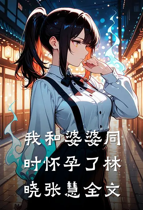 我和婆婆同时怀孕了林晓张慧全文