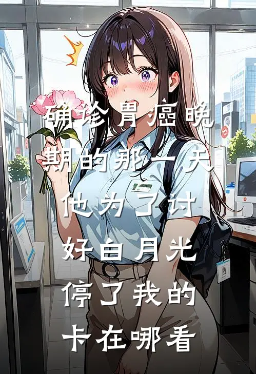 确诊胃癌晚期的那一天，他为了讨好白月光停了我的卡在哪看