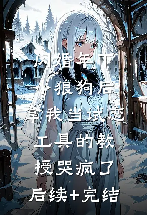 闪婚年下小狼狗后，拿我当试恋工具的教授哭疯了。后续+完结
