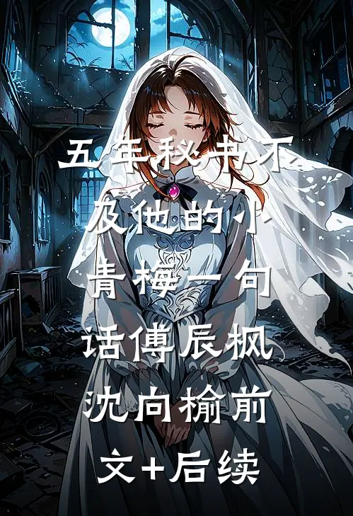 五年秘书不及他的小青梅一句话傅辰枫沈向榆前文+后续