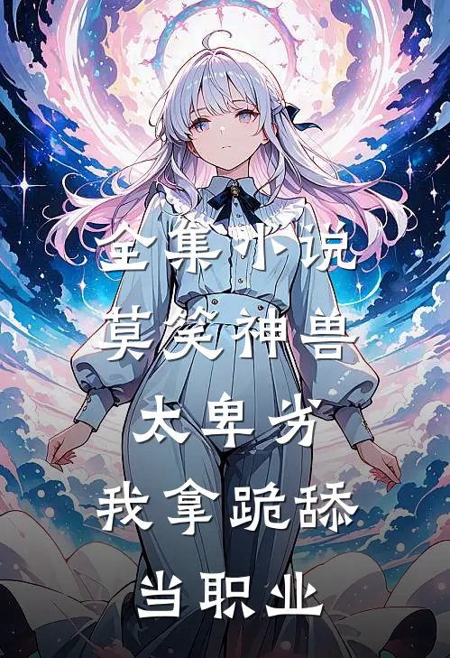 全集小说莫笑神兽太卑劣，我拿跪舔当职业