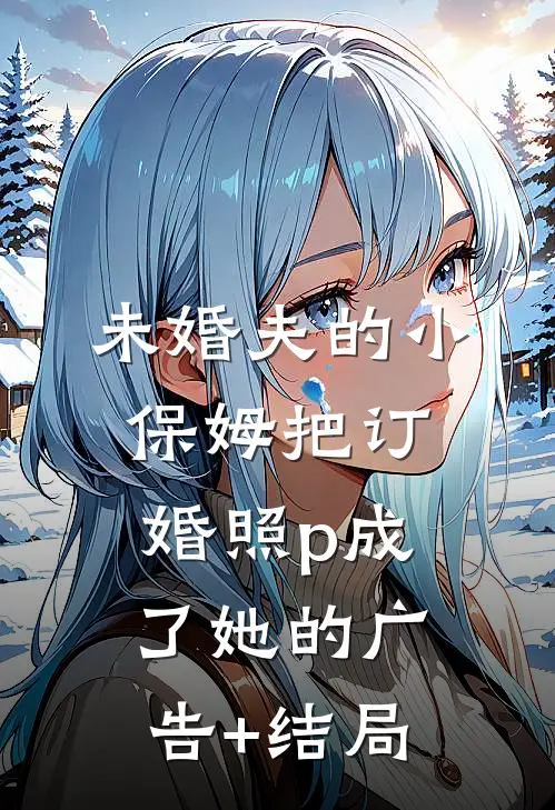 未婚夫的小保姆把订婚照p成了她的广告+结局