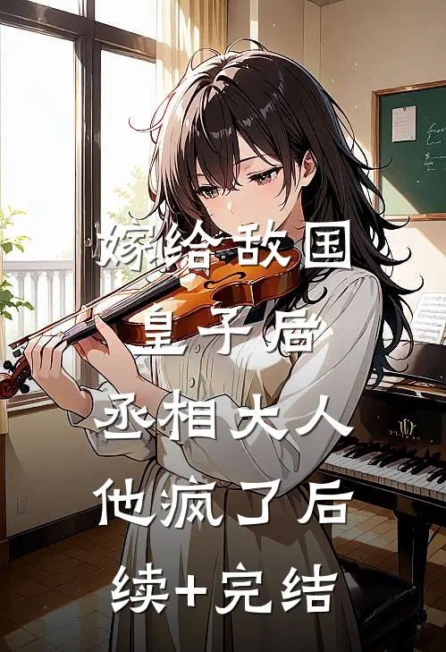 嫁给敌国皇子后，丞相大人他疯了后续+完结