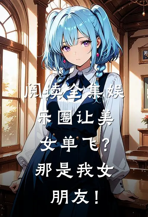 阅读全集娱乐圈让美女单飞？那是我女朋友！
