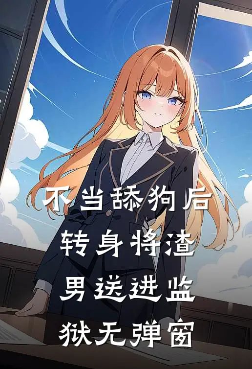 不当舔狗后转身将渣男送进监狱无弹窗