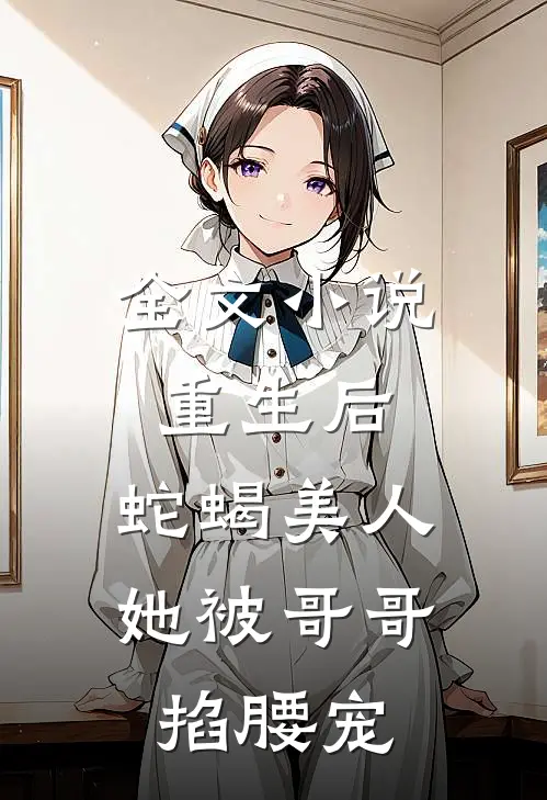 全文小说重生后，蛇蝎美人她被哥哥掐腰宠