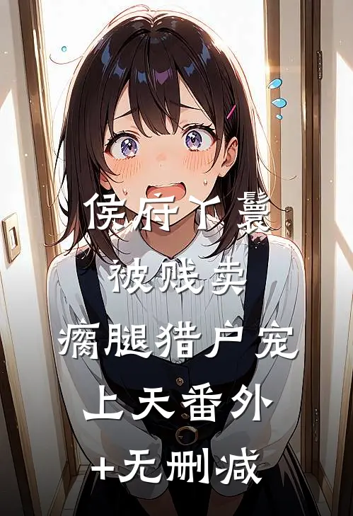 侯府丫鬟被贱卖，瘸腿猎户宠上天番外+无删减
