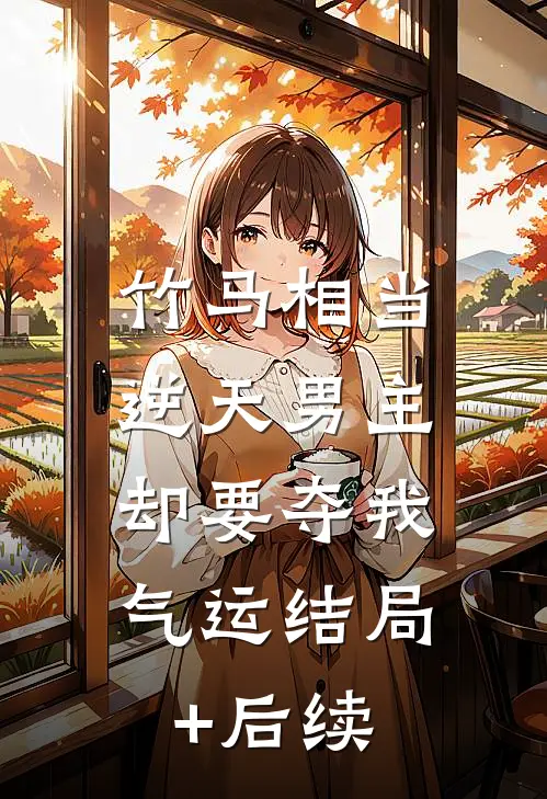 竹马相当逆天男主，却要夺我气运结局+后续