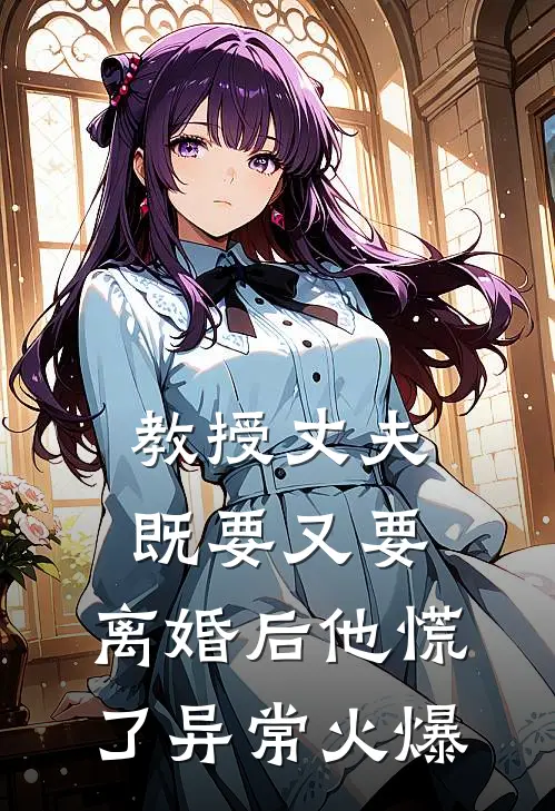 教授丈夫既要又要，离婚后他慌了异常火爆