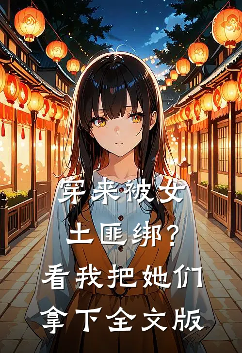 穿来被女土匪绑？看我把她们拿下全文版
