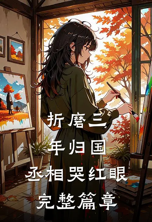折磨三年归国，丞相哭红眼完整篇章
