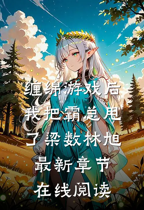 缠绵游戏后，我把霸总甩了(梁数林旭)最新章节在线阅读