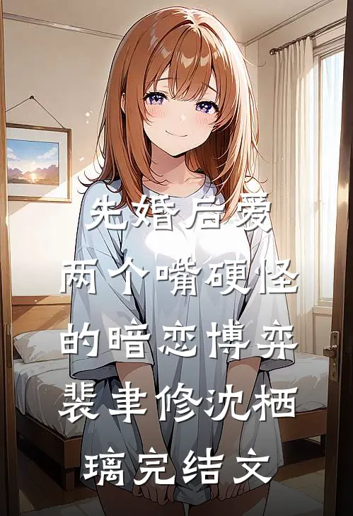 先婚后爱：两个嘴硬怪的暗恋博弈裴聿修沈栖璃完结文