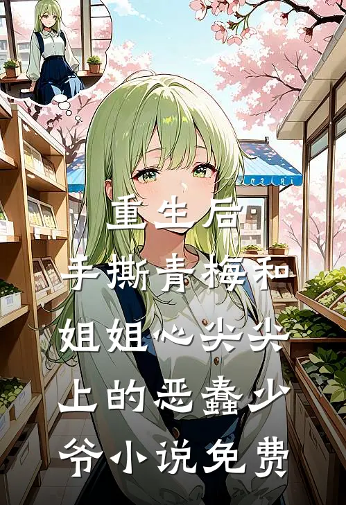 重生后，手撕青梅和姐姐心尖尖上的恶蠢少爷小说免费