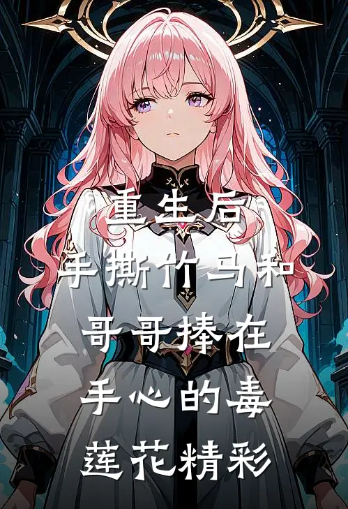重生后，手撕竹马和哥哥捧在手心的毒莲花精彩