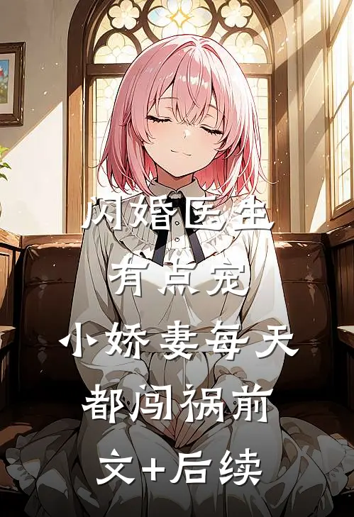 闪婚医生有点宠，小娇妻每天都闯祸前文+后续