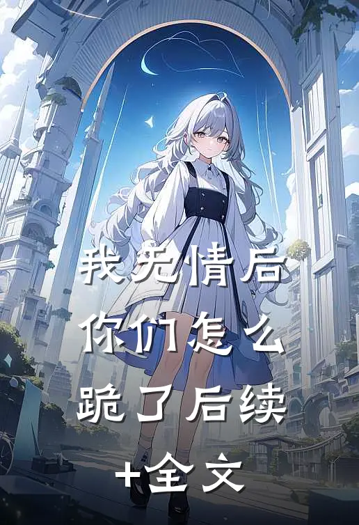 我无情后，你们怎么跪了后续+全文