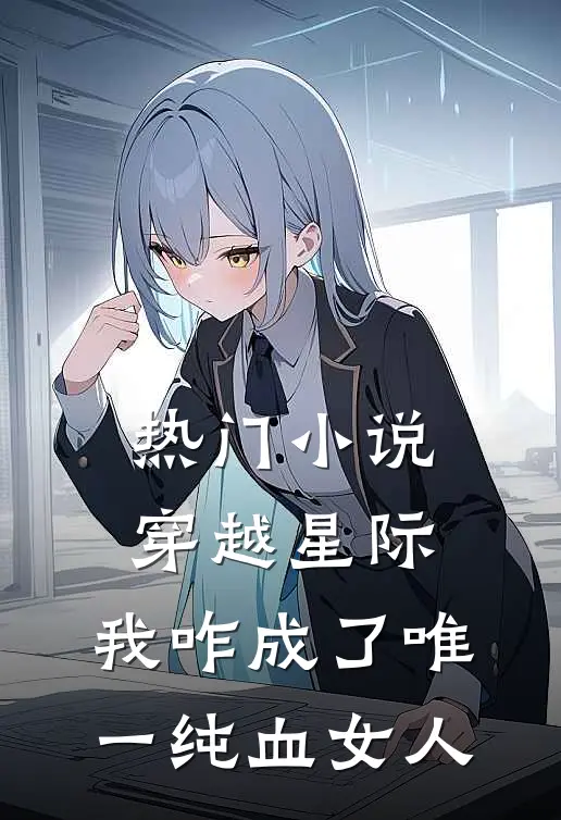 热门小说穿越星际，我咋成了唯一纯血女人