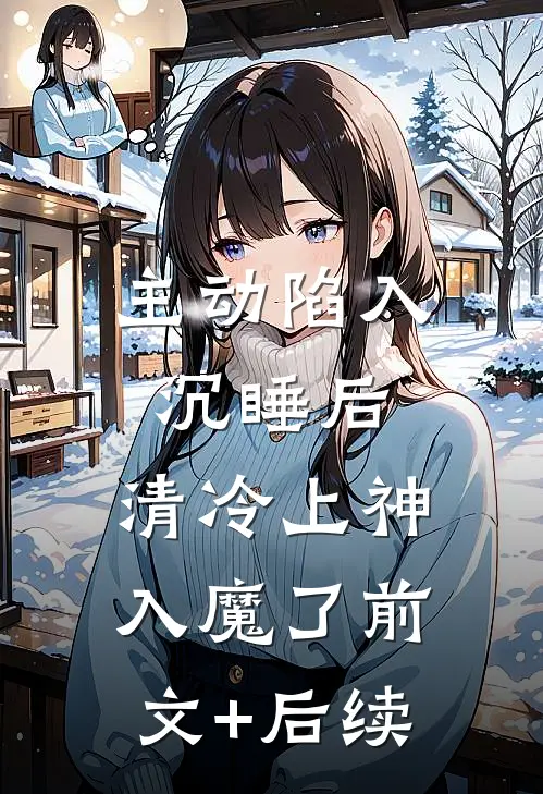 主动陷入沉睡后，清冷上神入魔了前文+后续