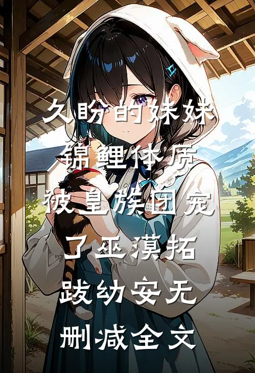 久盼的妹妹锦鲤体质，被皇族团宠了巫漠拓跋幼安无删减全文