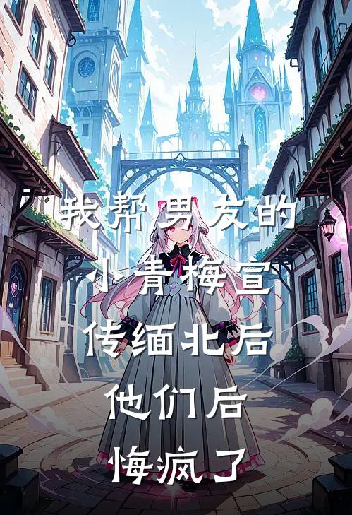我帮男友的小青梅宣传缅北后，他们后悔疯了