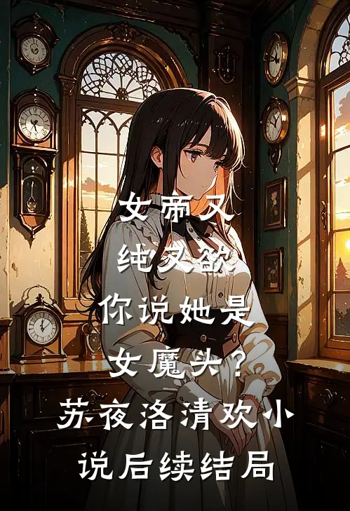 女帝又纯又欲，你说她是女魔头？苏夜洛清欢小说后续结局