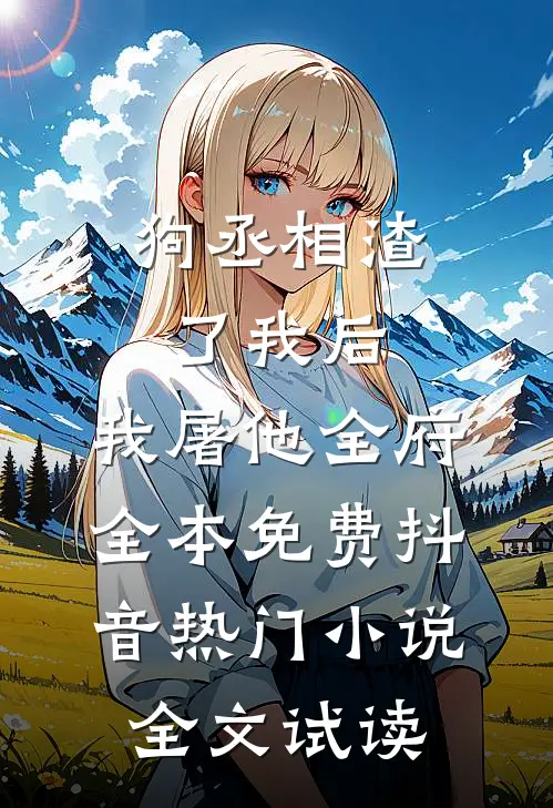狗丞相渣了我后，我屠他全府全本免费抖音热门小说全文试读