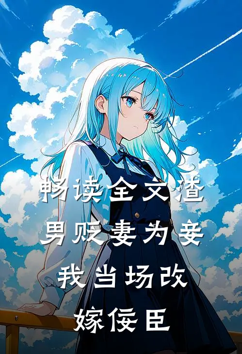 畅读全文渣男贬妻为妾,我当场改嫁佞臣的