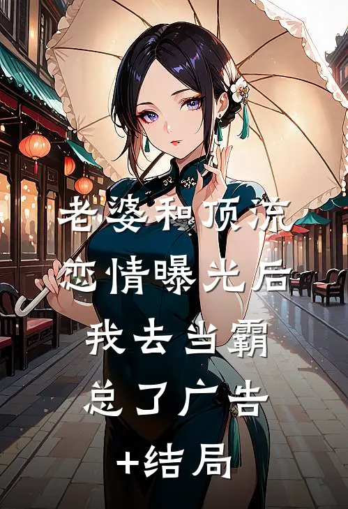 老婆和顶流恋情曝光后，我去当霸总了广告+结局