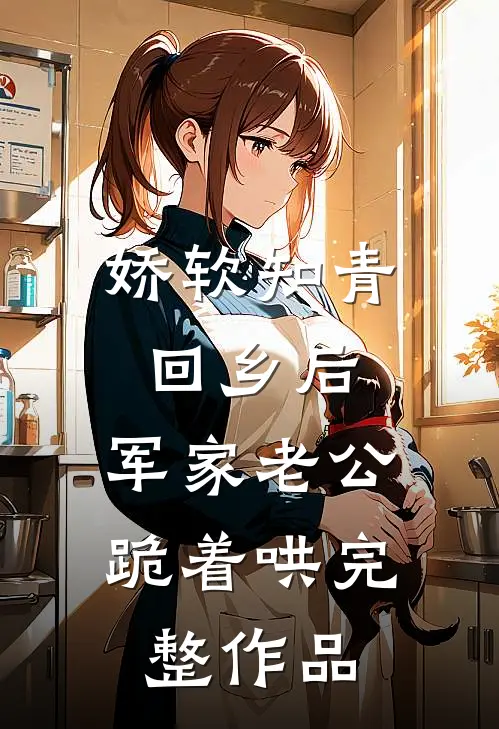娇软知青回乡后，军家老公跪着哄完整作品