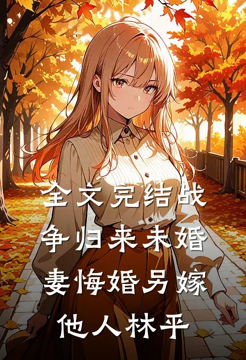 全文完结战争归来未婚妻悔婚另嫁他人林平