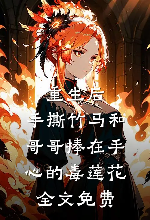 重生后，手撕竹马和哥哥捧在手心的毒莲花全文免费