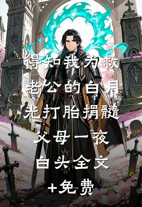 得知我为救老公的白月光打胎捐髓，父母一夜白头全文+免费