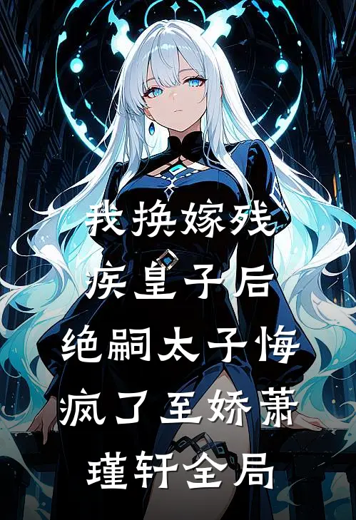 我换嫁残疾皇子后，绝嗣太子悔疯了至娇萧瑾轩全局