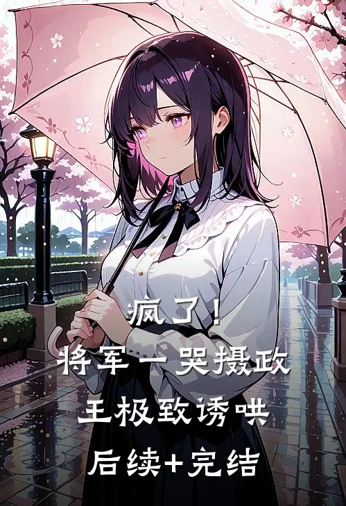 疯了！将军一哭摄政王极致诱哄后续+完结