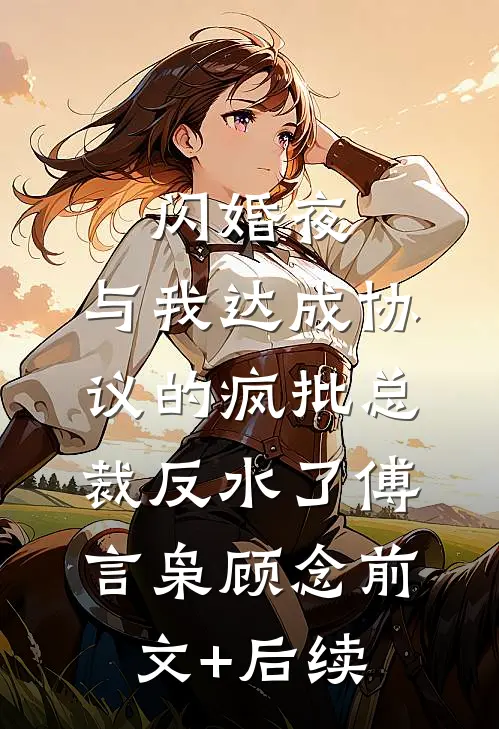 闪婚夜，与我达成协议的疯批总裁反水了傅言枭顾念前文+后续