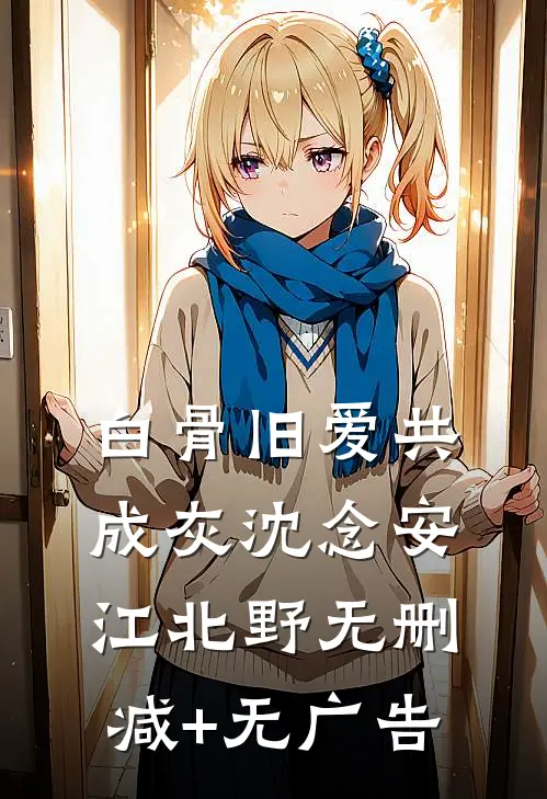白骨旧爱共成灰沈念安江北野无删减+无广告