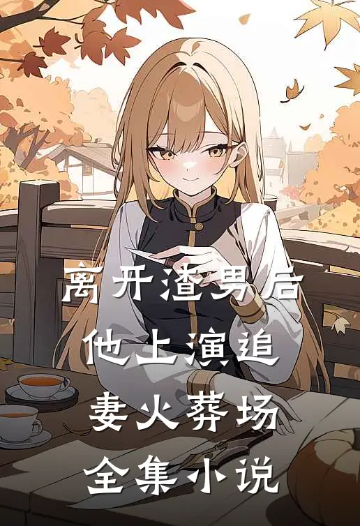 离开渣男后，他上演追妻火葬场全集小说
