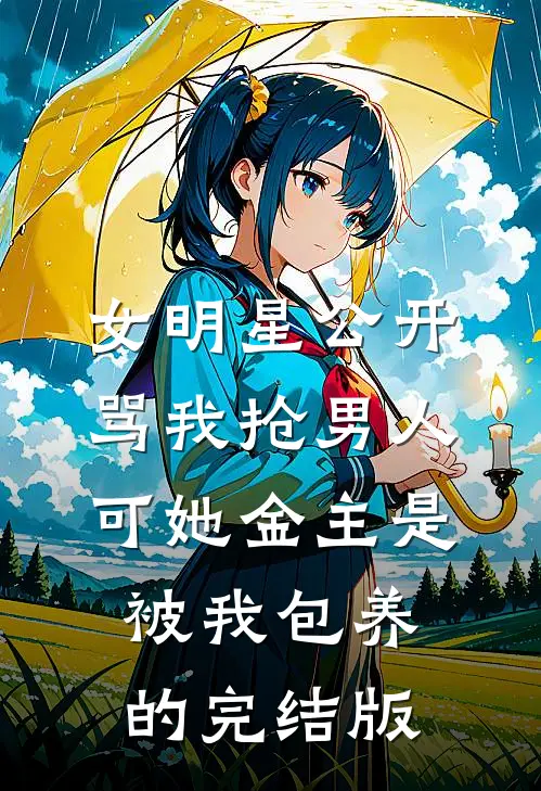 女明星公开骂我抢男人，可她金主是被我包养的完结版