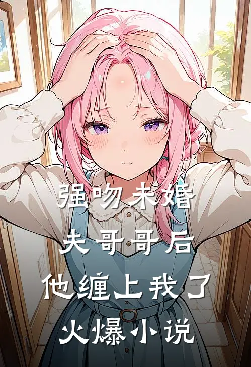 强吻未婚夫哥哥后，他缠上我了火爆小说