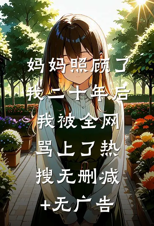 妈妈照顾了我二十年后，我被全网骂上了热搜无删减+无广告